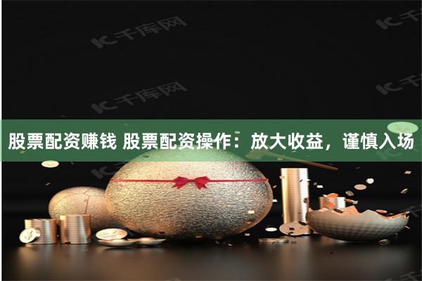 股票配资赚钱 股票配资操作：放大收益，谨慎入场