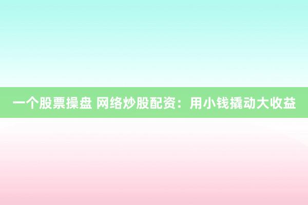 一个股票操盘 网络炒股配资：用小钱撬动大收益