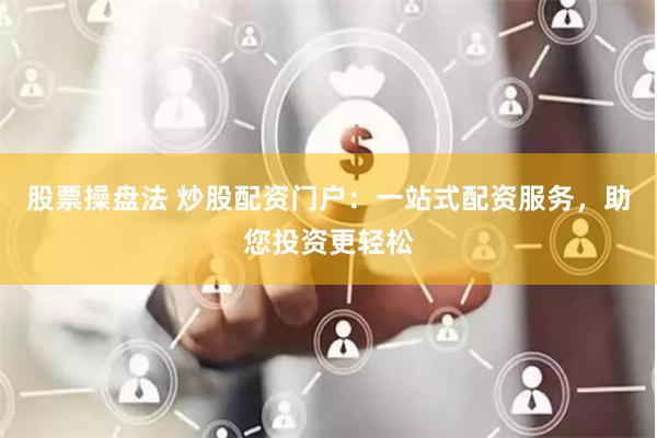 股票操盘法 炒股配资门户:一站式配资服务,助您投资更轻松