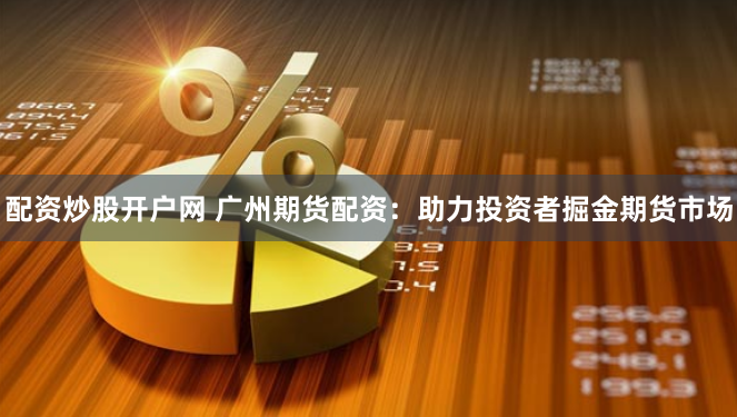 配资炒股开户网 广州期货配资：助力投资者掘金期货市场