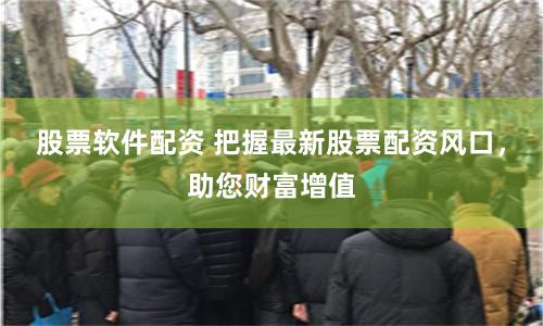 股票软件配资 把握最新股票配资风口，助您财富增值