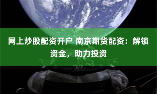 网上炒股配资开户 南京期货配资：解锁资金，助力投资