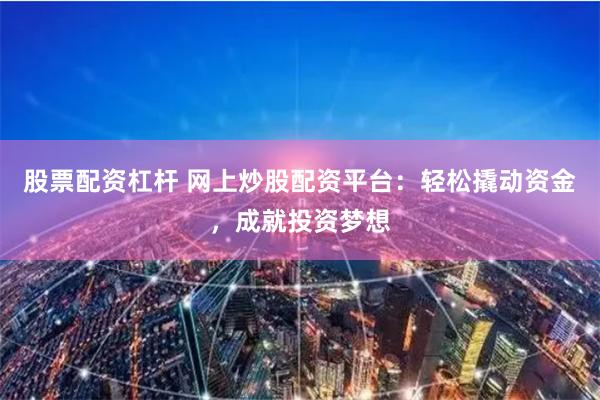 股票配资杠杆 网上炒股配资平台：轻松撬动资金，成就投资梦想