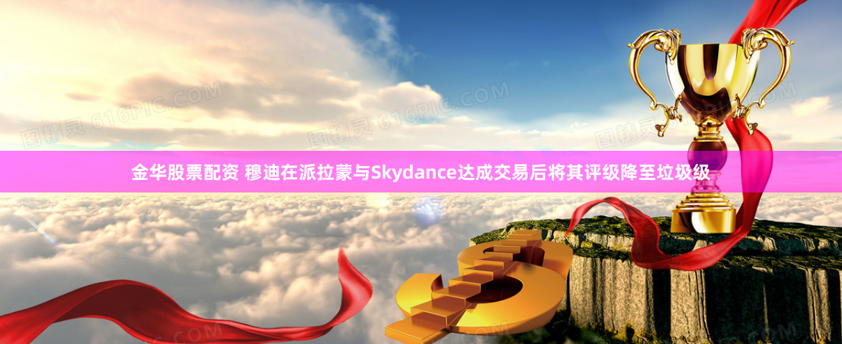 金华股票配资 穆迪在派拉蒙与Skydance达成交易后将其评级降至垃圾级