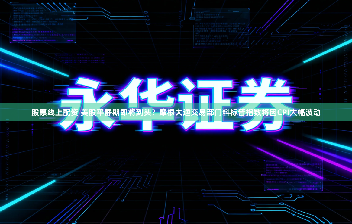 股票线上配资 美股平静期即将到头?摩根大通交易部门料标普指数将因CPI大幅波动