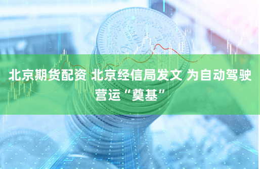 北京期货配资 北京经信局发文 为自动驾驶营运“奠基”