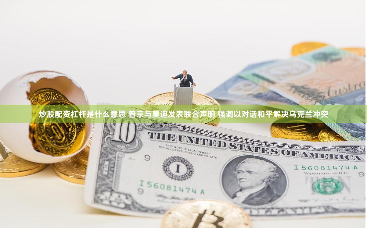 炒股配资杠杆是什么意思 普京与莫迪发表联合声明 强调以对话和平解决乌克兰冲突