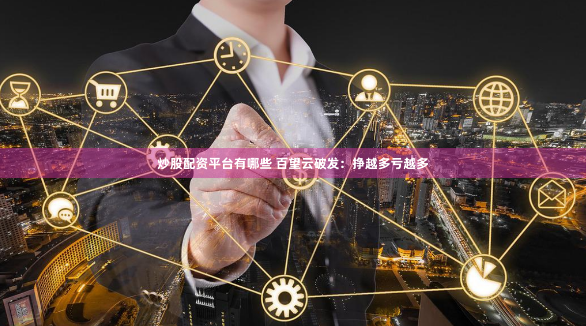 炒股配资平台有哪些 百望云破发：挣越多亏越多