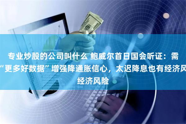 专业炒股的公司叫什么 鲍威尔首日国会听证：需要“更多好数据”增强降通胀信心，太迟降息也有经济风险