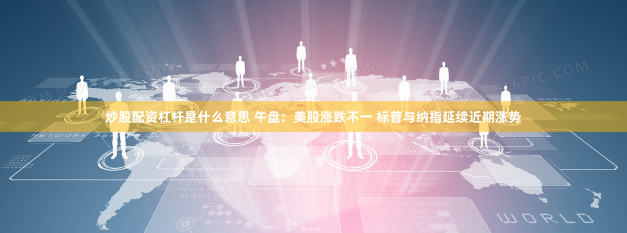 炒股配资杠杆是什么意思 午盘：美股涨跌不一 标普与纳指延续近期涨势