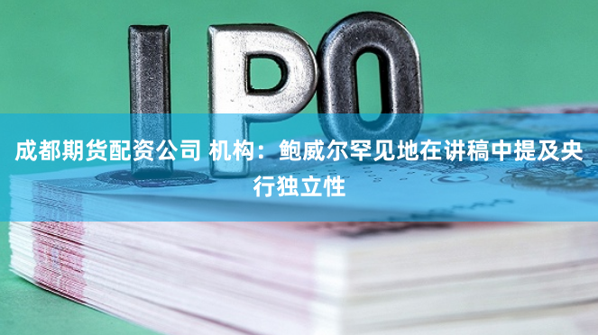 成都期货配资公司 机构：鲍威尔罕见地在讲稿中提及央行独立性