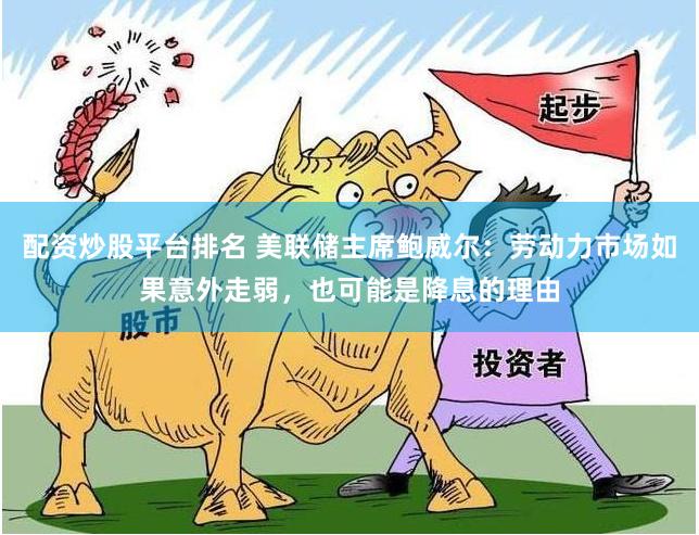 配资炒股平台排名 美联储主席鲍威尔：劳动力市场如果意外走弱，也可能是降息的理由