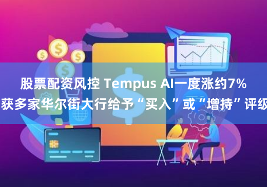 股票配资风控 Tempus AI一度涨约7% 获多家华尔街大行给予“买入”或“增持”评级