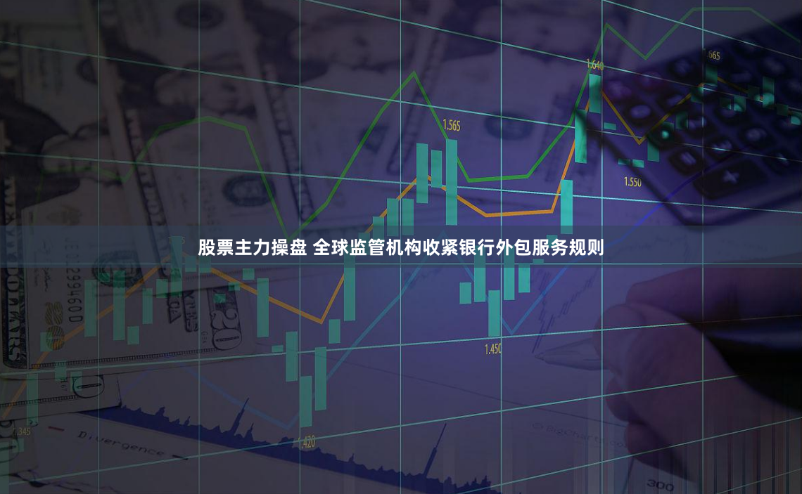 股票主力操盘 全球监管机构收紧银行外包服务规则