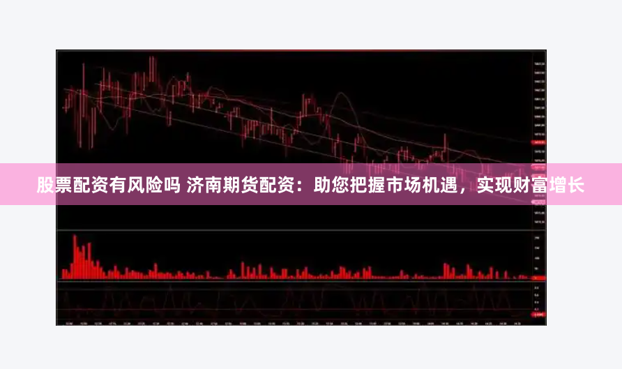 股票配资有风险吗 济南期货配资:助您把握市场机遇,实现财富增长