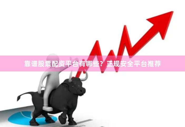 靠谱股票配资平台有哪些？正规安全平台推荐