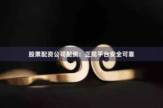 股票配资公司配资:正规平台安全可靠