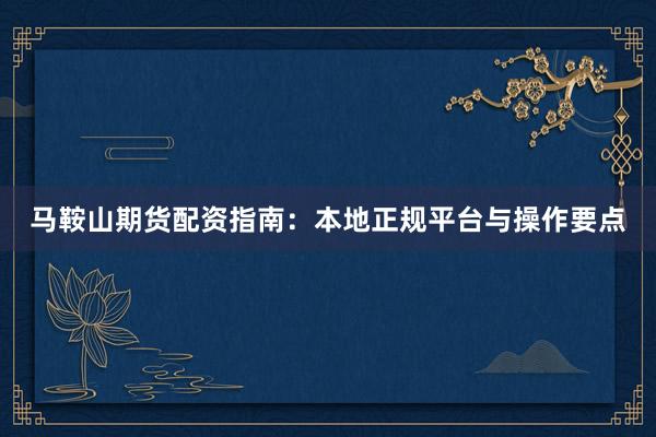 马鞍山期货配资指南：本地正规平台与操作要点