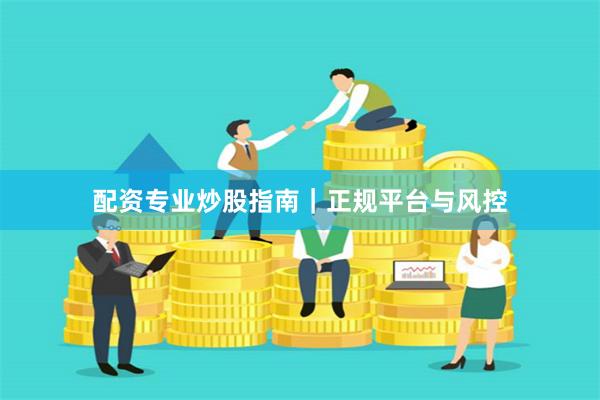 配资专业炒股指南｜正规平台与风控