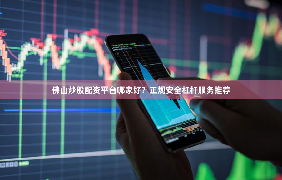 佛山炒股配资平台哪家好？正规安全杠杆服务推荐