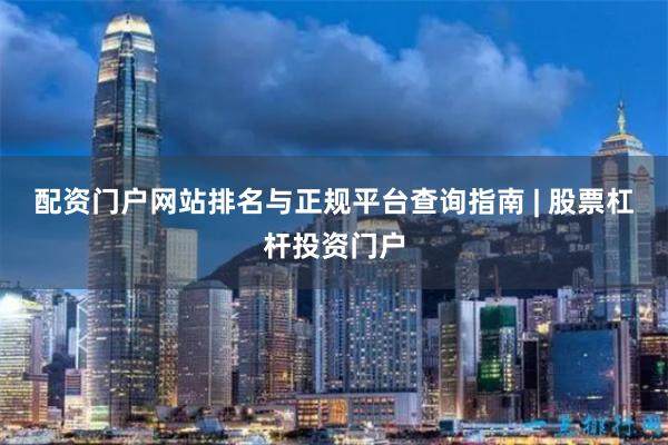 配资门户网站排名与正规平台查询指南 | 股票杠杆投资门户