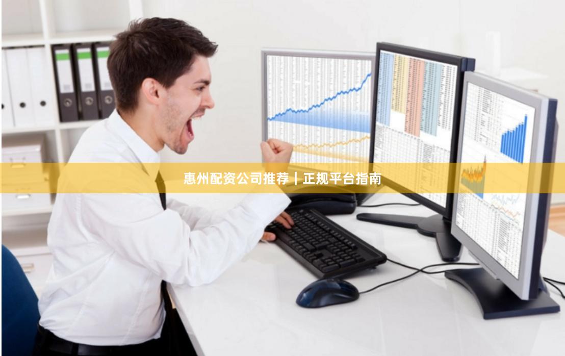 惠州配资公司推荐｜正规平台指南