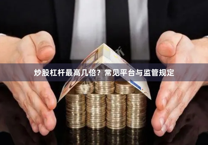 炒股杠杆最高几倍？常见平台与监管规定