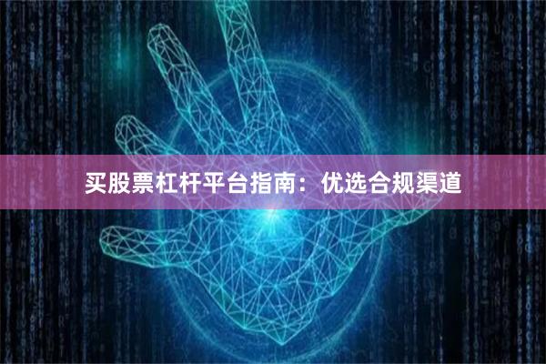 买股票杠杆平台指南:优选合规渠道