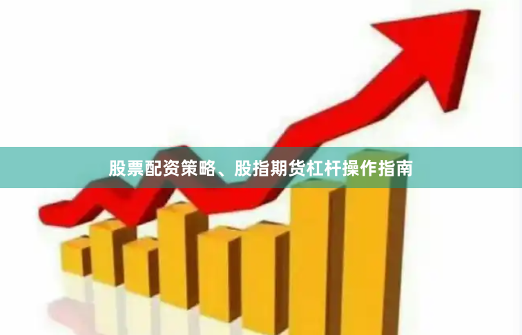 股票配资策略、股指期货杠杆操作指南
