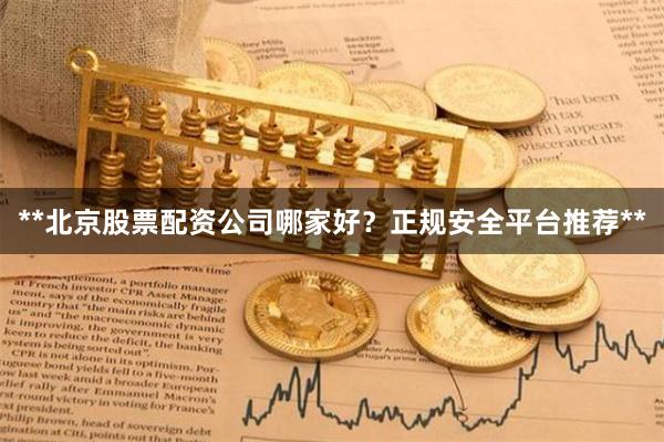**北京股票配资公司哪家好？正规安全平台推荐**