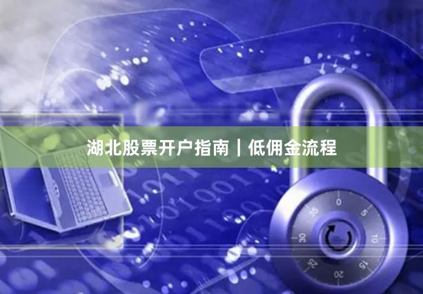 湖北股票开户指南｜低佣金流程